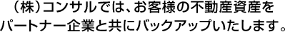 （株）コンサルでは、お客様の不動産資産をパートナー企業と共にバックアップいたします。